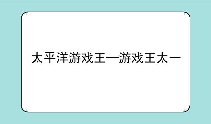 太平洋游戏王—游戏王太一