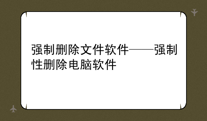 强制删除文件软件——强制性删除电脑软件