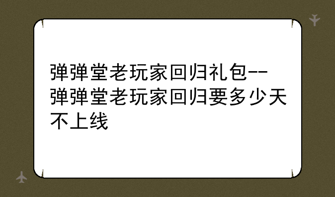 弹弹堂老玩家回归礼包--弹弹堂老玩家回归要多少天不上线