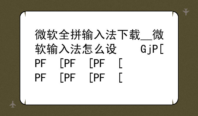 微软全拼输入法下载__微软输入法怎么设置全拼