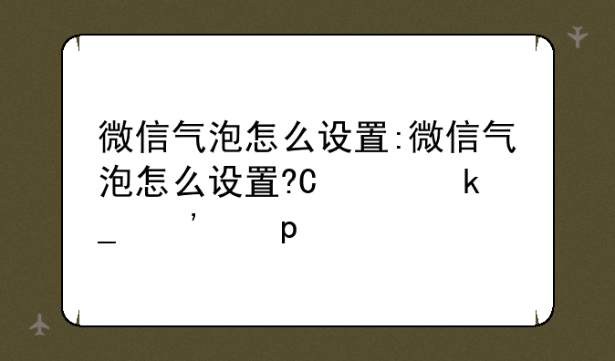 微信气泡怎么设置:微信气泡怎么设置?华为教程