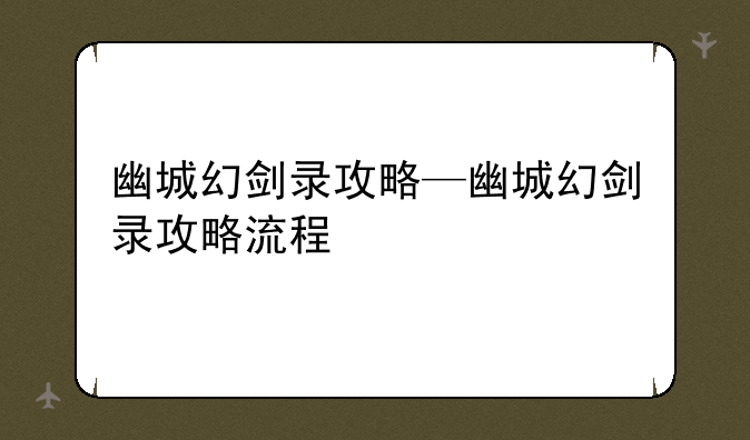 幽城幻剑录攻略—幽城幻剑录攻略流程