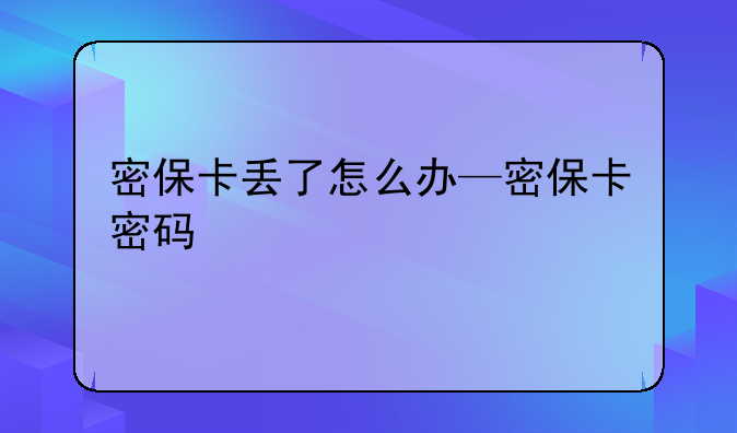 密保卡丢了怎么办—密保卡密码