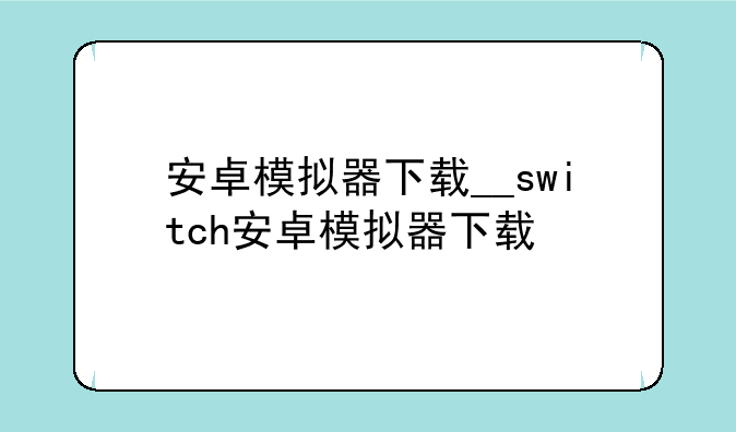 安卓模拟器下载__switch安卓模拟器下载