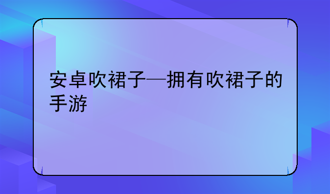 安卓吹裙子—拥有吹裙子的手游