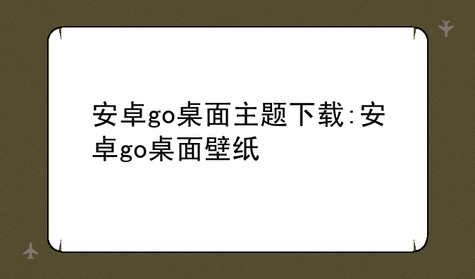 安卓go桌面主题下载:安卓go桌面壁纸