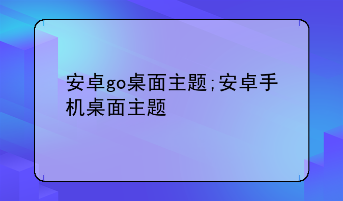 安卓go桌面主题;安卓手机桌面主题