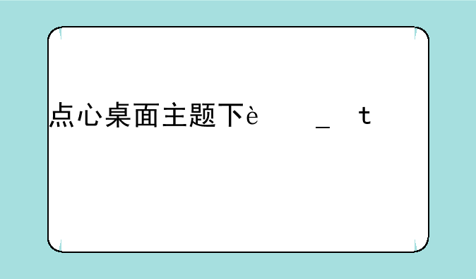 点心桌面主题下载~点心桌面app