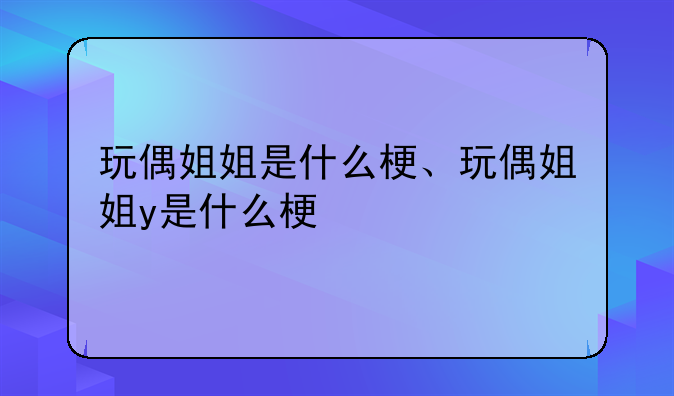 玩偶姐姐是什么梗、玩偶姐姐y是什么梗