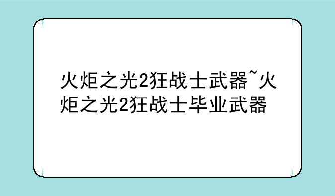 火炬之光2狂战士武器~火炬之光2狂战士毕业武器