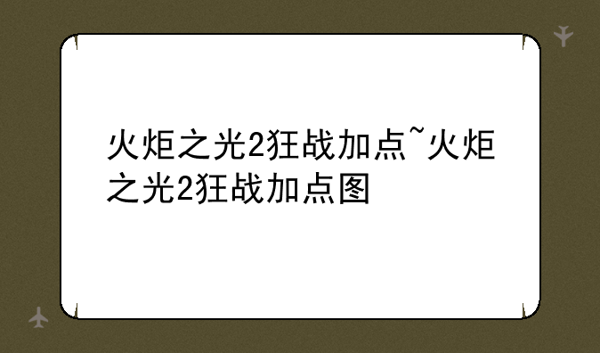 火炬之光2狂战加点~火炬之光2狂战加点图