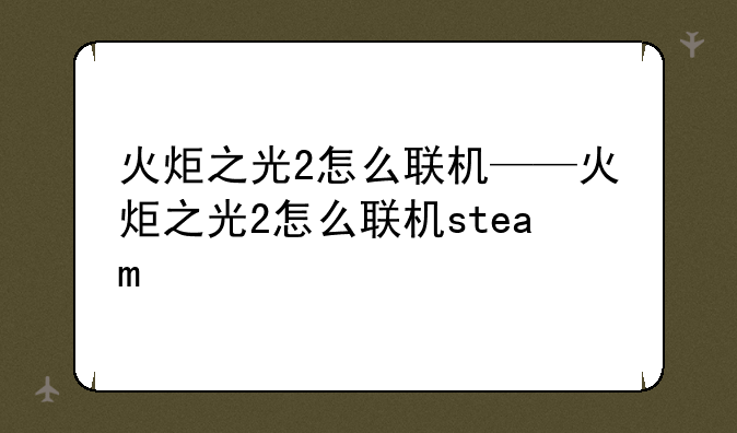 火炬之光2怎么联机——火炬之光2怎么联机steam