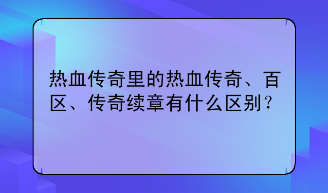 热血传奇里的热血传奇、百区、传奇续章有什么区别？