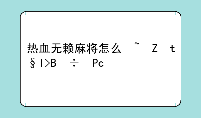 热血无赖麻将怎么玩~热血无赖打牌怎么打