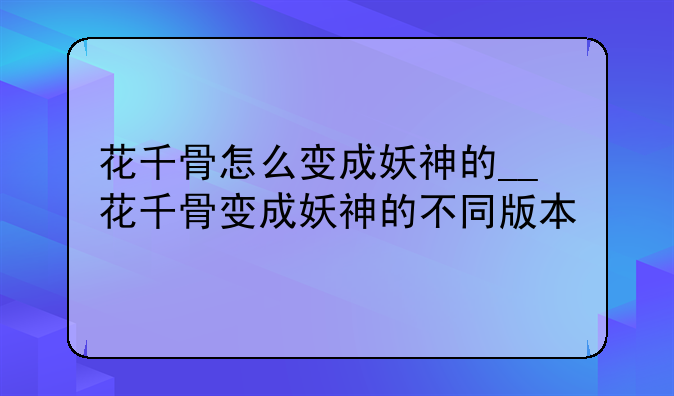 花千骨怎么变成妖神的__花千骨变成妖神的不同版本