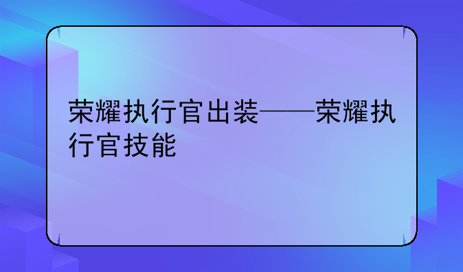 荣耀执行官出装——荣耀执行官技能
