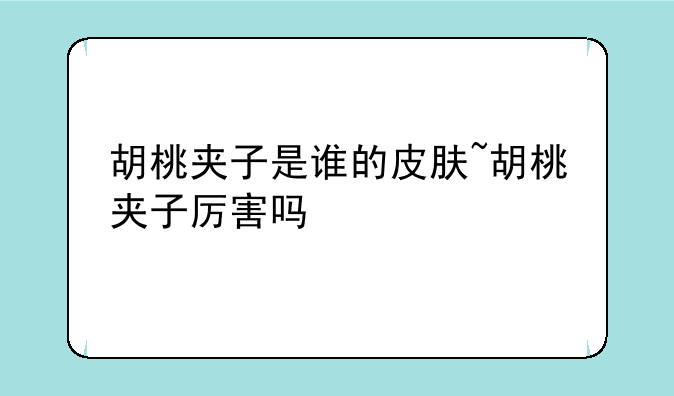 胡桃夹子是谁的皮肤~胡桃夹子厉害吗
