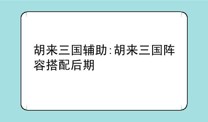 胡来三国辅助:胡来三国阵容搭配后期
