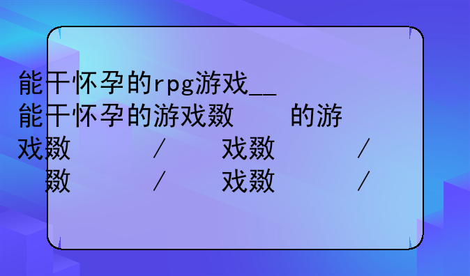 能干怀孕的rpg游戏__能干怀孕的游戏无广告