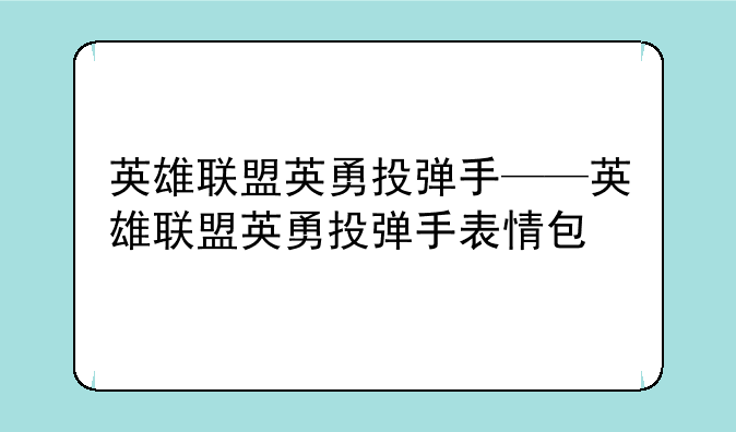 英雄联盟英勇投弹手——英雄联盟英勇投弹手表情包