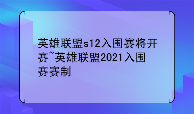 英雄联盟s12入围赛将开赛~英雄联盟2021入围赛赛制