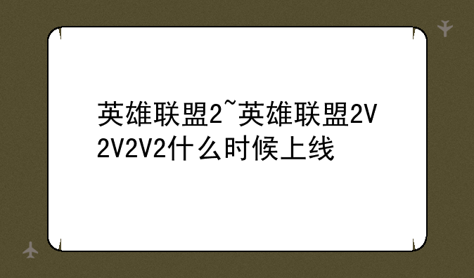 英雄联盟2~英雄联盟2V2V2V2什么时候上线