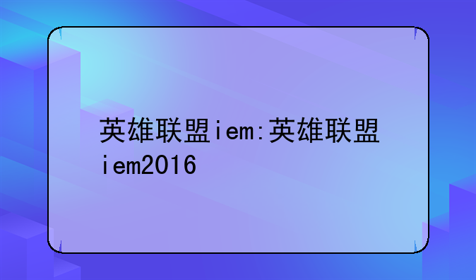 英雄联盟iem:英雄联盟iem2016