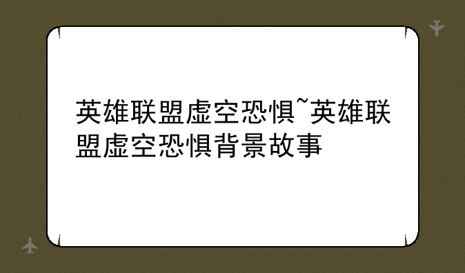 英雄联盟虚空恐惧~英雄联盟虚空恐惧背景故事