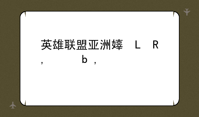 英雄联盟亚洲对抗赛;lpl亚洲对抗赛