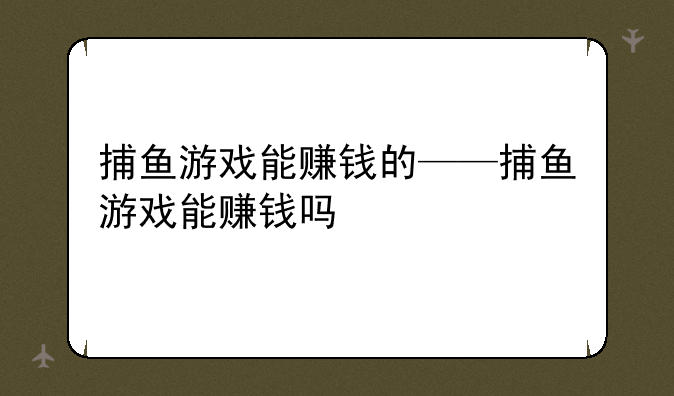 捕鱼游戏能赚钱的——捕鱼游戏能赚钱吗