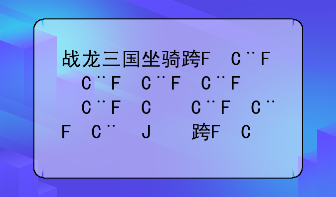 战龙三国坐骑进阶—战龙三国坐骑进阶表大全