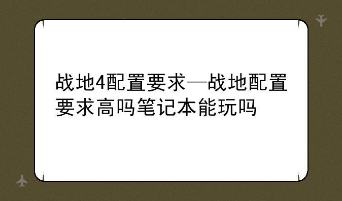 战地4配置要求—战地配置要求高吗笔记本能玩吗