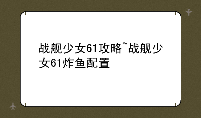 战舰少女61攻略~战舰少女61炸鱼配置