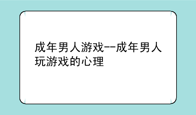 成年男人游戏--成年男人玩游戏的心理