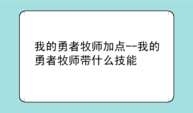 我的勇者牧师加点--我的勇者牧师带什么技能