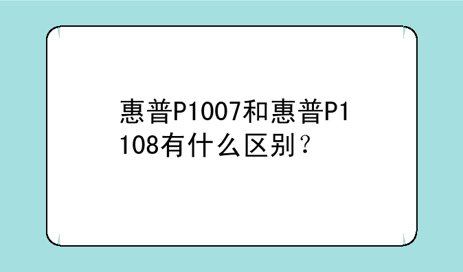 惠普P1007和惠普P1108有什么区别？