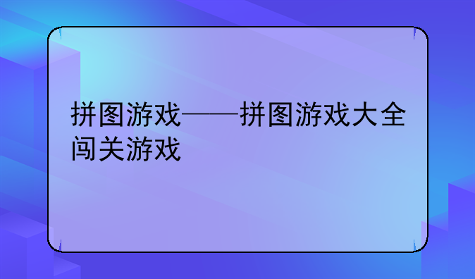 拼图游戏——拼图游戏大全闯关游戏