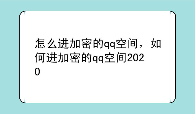 怎么进加密的qq空间，如何进加密的qq空间2020