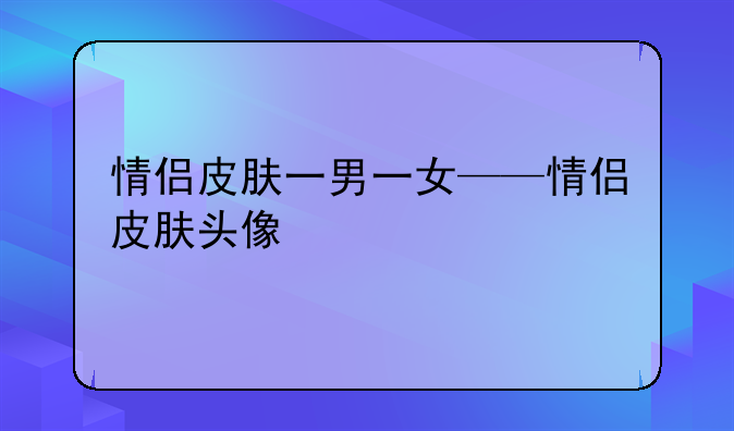 情侣皮肤一男一女——情侣皮肤头像
