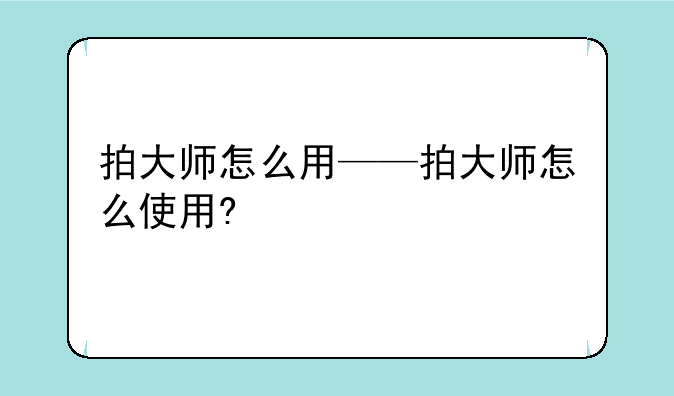 拍大师怎么用——拍大师怎么使用?