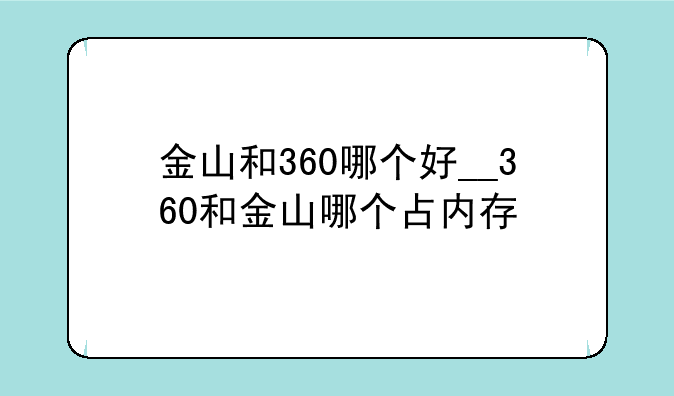 金山和360哪个好__360和金山哪个占内存