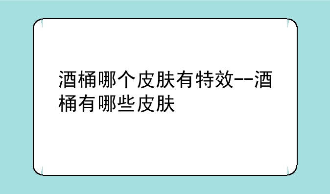 酒桶哪个皮肤有特效--酒桶有哪些皮肤