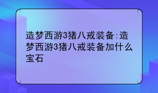 造梦西游3猪八戒装备:造梦西游3猪八戒装备加什么宝石