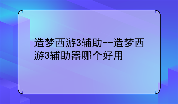 造梦西游3辅助--造梦西游3辅助器哪个好用