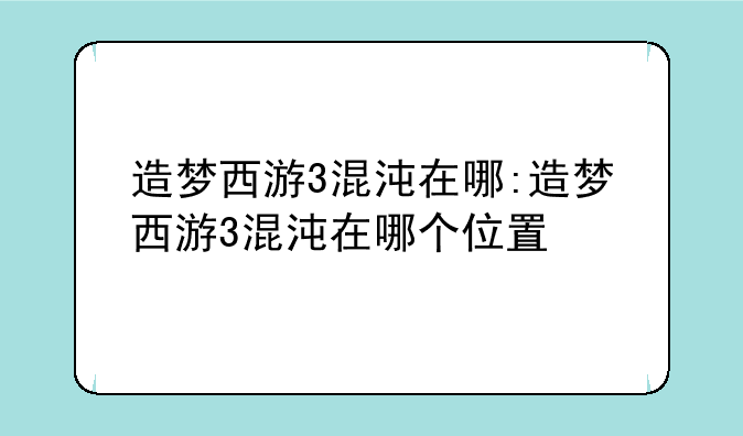 造梦西游3混沌在哪:造梦西游3混沌在哪个位置