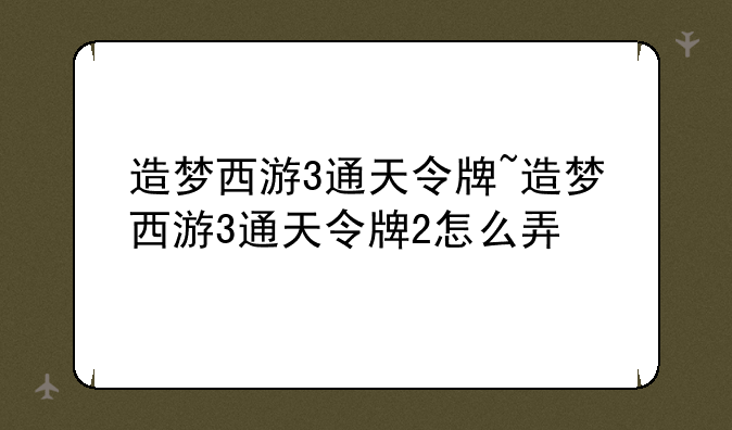 造梦西游3通天令牌~造梦西游3通天令牌2怎么弄