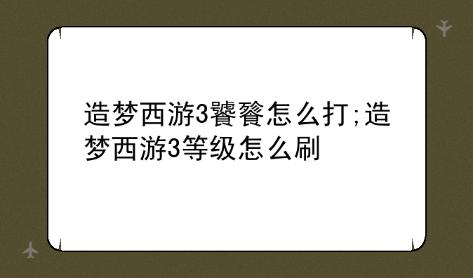 造梦西游3饕餮怎么打;造梦西游3等级怎么刷