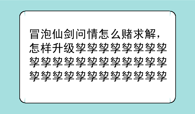 冒泡仙剑问情怎么赌求解，怎样升级快求解？