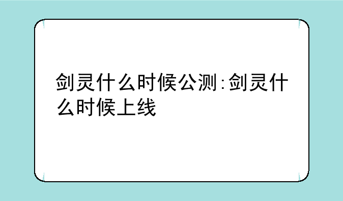 剑灵什么时候公测:剑灵什么时候上线