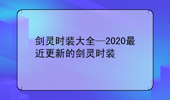 剑灵时装大全—2020最近更新的剑灵时装